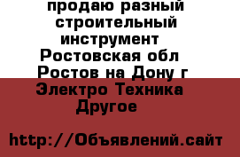 продаю разный строительный инструмент - Ростовская обл., Ростов-на-Дону г. Электро-Техника » Другое   